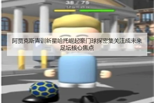 阿贾克斯青训新星哈托崛起豪门球探密集关注成未来足坛核心焦点