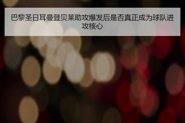 巴黎圣日耳曼登贝莱助攻爆发后是否真正成为球队进攻核心