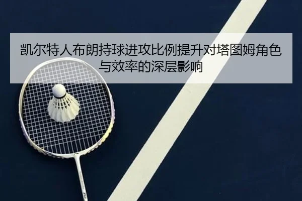 凯尔特人布朗持球进攻比例提升对塔图姆角色与效率的深层影响