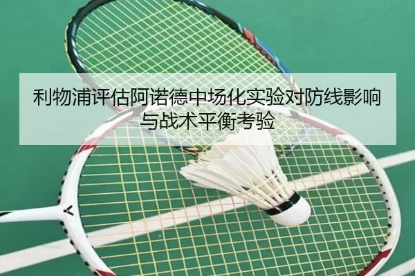 利物浦评估阿诺德中场化实验对防线影响与战术平衡考验