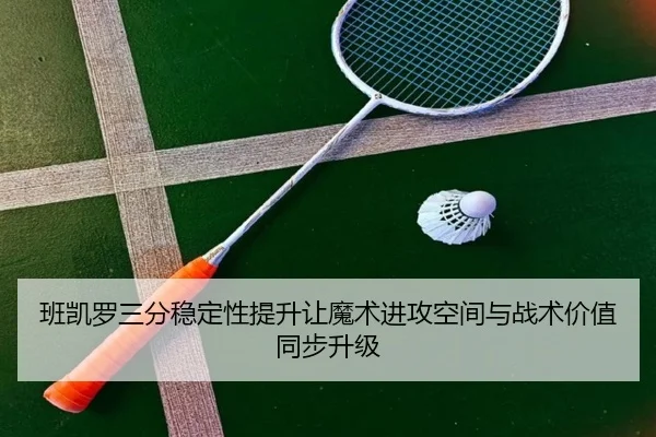 班凯罗三分稳定性提升让魔术进攻空间与战术价值同步升级