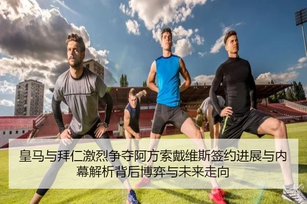 皇马与拜仁激烈争夺阿方索戴维斯签约进展与内幕解析背后博弈与未来走向