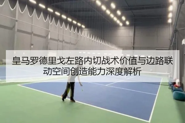 皇马罗德里戈左路内切战术价值与边路联动空间创造能力深度解析