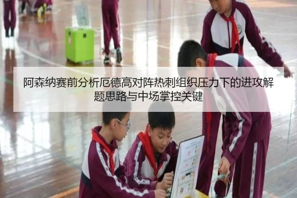 阿森纳赛前分析厄德高对阵热刺组织压力下的进攻解题思路与中场掌控关键