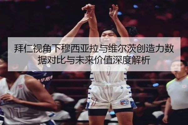 拜仁视角下穆西亚拉与维尔茨创造力数据对比与未来价值深度解析