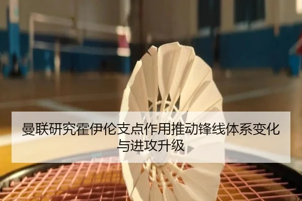 曼联研究霍伊伦支点作用推动锋线体系变化与进攻升级