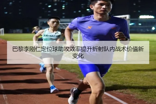 巴黎李刚仁定位球助攻效率提升折射队内战术价值新变化
