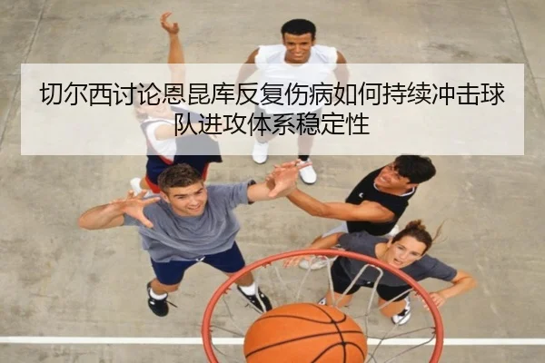 切尔西讨论恩昆库反复伤病如何持续冲击球队进攻体系稳定性