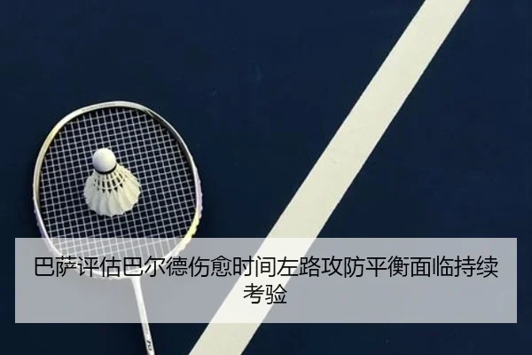 巴萨评估巴尔德伤愈时间左路攻防平衡面临持续考验