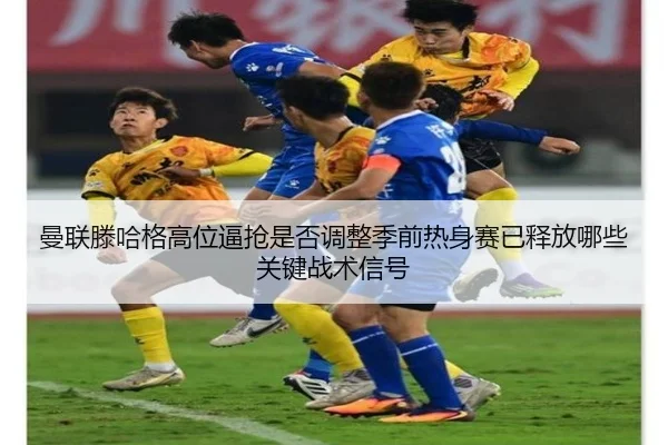 曼联滕哈格高位逼抢是否调整季前热身赛已释放哪些关键战术信号