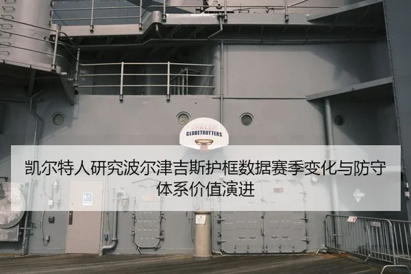 凯尔特人研究波尔津吉斯护框数据赛季变化与防守体系价值演进