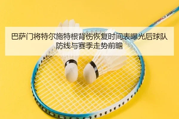 巴萨门将特尔施特根背伤恢复时间表曝光后球队防线与赛季走势前瞻
