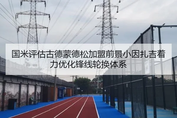 国米评估古德蒙德松加盟前景小因扎吉着力优化锋线轮换体系