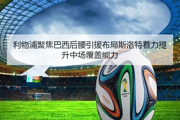 利物浦聚焦巴西后腰引援布局斯洛特着力提升中场覆盖能力